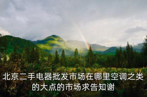 北京二手电器批发市场在哪里空调之类的大点的市场求告知谢