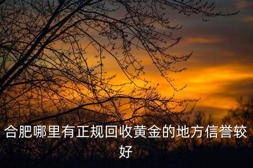 合肥哪里有正规回收黄金的地方信誉较好
