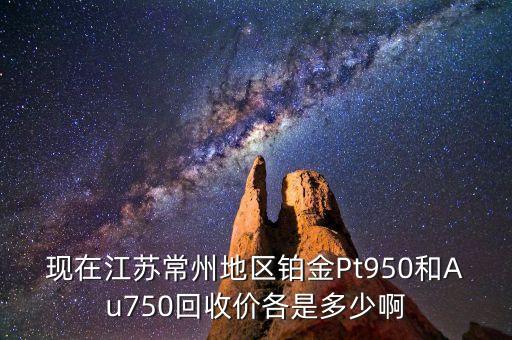 现在江苏常州地区铂金Pt950和Au750回收价各是多少啊