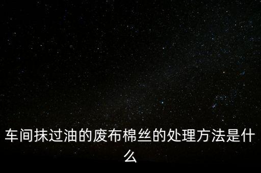 车间抹过油的废布棉丝的处理方法是什么