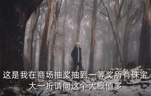 这是我在商场抽奖抽到一等奖所有珠宝大一折请问这个大概值多