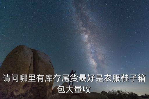 请问哪里有库存尾货最好是衣服鞋子箱包大量收