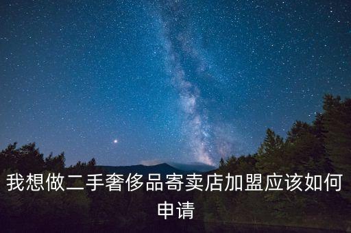 我想做二手奢侈品寄卖店加盟应该如何申请