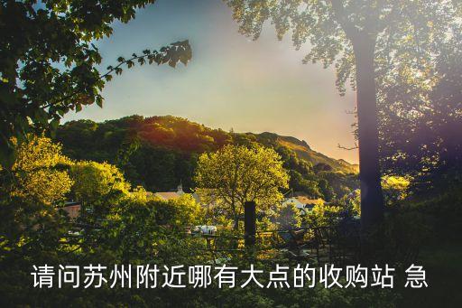 请问苏州附近哪有大点的收购站 急