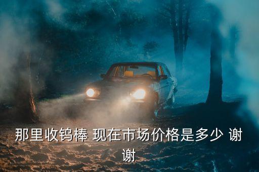 那里收钨棒 现在市场价格是多少 谢谢