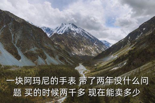 全新阿玛尼手表回收值多少，一块阿玛尼的手表 带了两年没什么问题 买的时候两千多 现在能卖多少