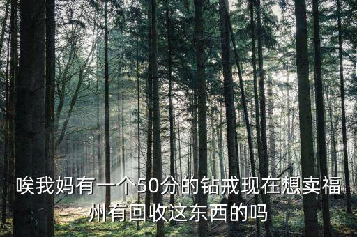 唉我妈有一个50分的钻戒现在想卖福州有回收这东西的吗