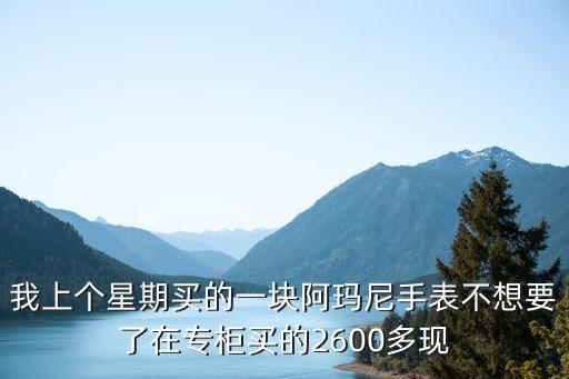 我上个星期买的一块阿玛尼手表不想要了在专柜买的2600多现