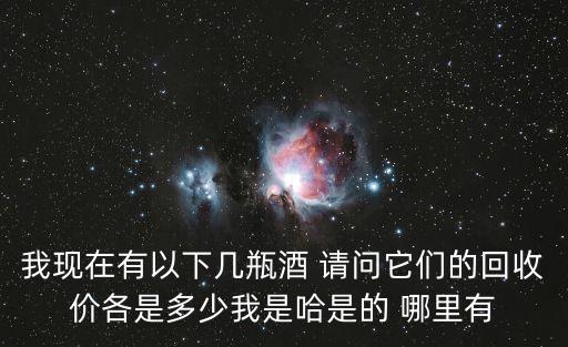 我现在有以下几瓶酒 请问它们的回收价各是多少我是哈是的 哪里有