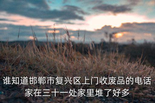 谁知道邯郸市复兴区上门收废品的电话家在三十一处家里堆了好多