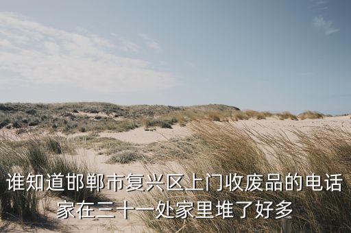 谁知道邯郸市复兴区上门收废品的电话家在三十一处家里堆了好多