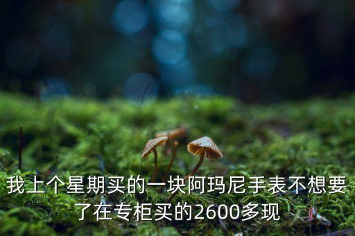 我上个星期买的一块阿玛尼手表不想要了在专柜买的2600多现