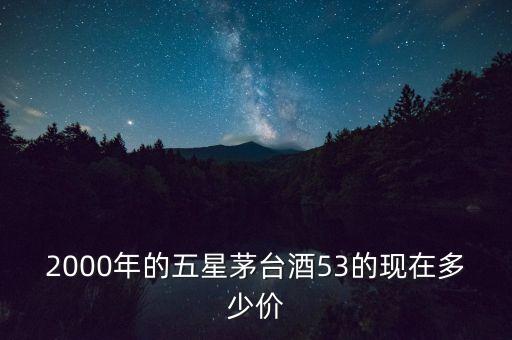 2000年的五星茅台酒53的现在多少价