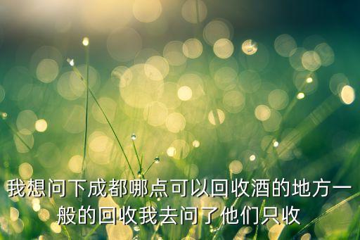 我想问下成都哪点可以回收酒的地方一般的回收我去问了他们只收