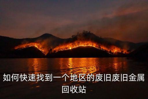 如何快速找到一个地区的废旧废旧金属回收站