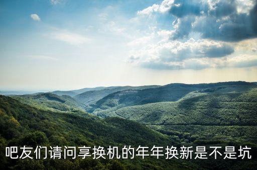 爱回收的享换机怎么样，吧友们请问享换机的年年换新是不是坑