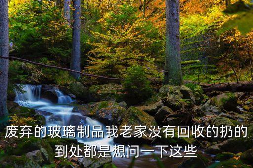 废弃的玻璃制品我老家没有回收的扔的到处都是想问一下这些