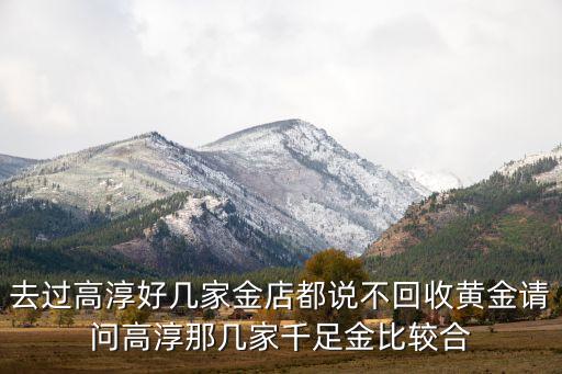 去过高淳好几家金店都说不回收黄金请问高淳那几家千足金比较合