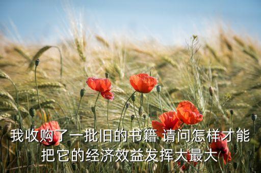 我收购了一批旧的书籍 请问怎样才能把它的经济效益发挥大最大