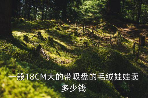 毛绒公仔回收多少钱，一般18CM大的带吸盘的毛绒娃娃卖多少钱