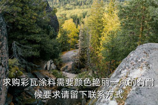 求购彩瓦涂料需要颜色艳丽一点的有耐候要求请留下联系方式