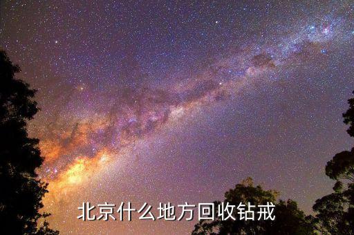北京哪里回收钻石，北京哪有回收钻戒的呀谢谢