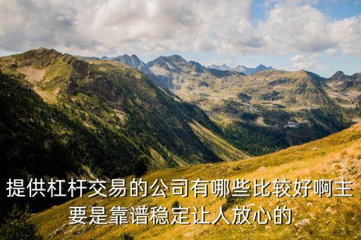 提供杠杆交易的公司有哪些比较好啊主要是靠谱稳定让人放心的