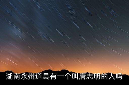 湖南永州道县有一个叫唐志明的人吗