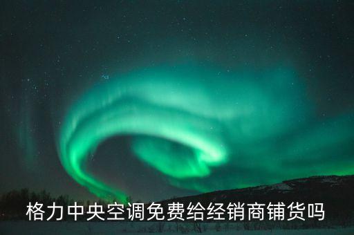 格力中央空调免费给经销商铺货吗