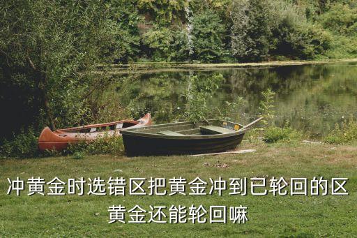冲黄金时选错区把黄金冲到已轮回的区黄金还能轮回嘛