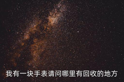 我有一块手表请问哪里有回收的地方