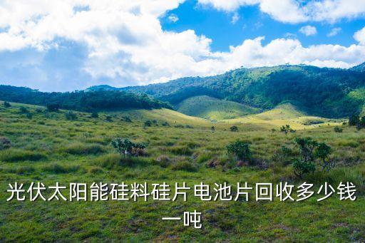 光伏太阳能硅料硅片电池片回收多少钱一吨