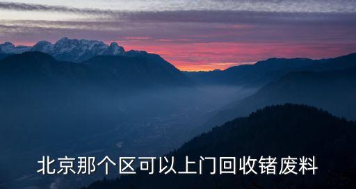 北京上门回收，北京那个区可以上门回收锗废料