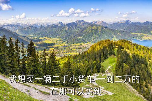 我想买一辆二手小货车 一到二万的 在那可以买到