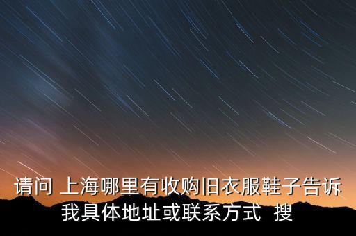 请问 上海哪里有收购旧衣服鞋子告诉我具体地址或联系方式  搜