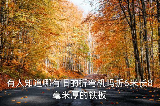 有人知道哪有旧的折弯机吗折6米长8毫米厚的铁板