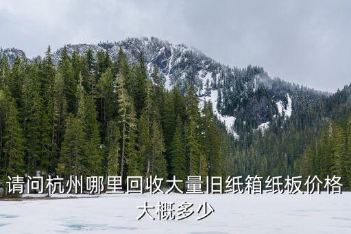 请问杭州哪里回收大量旧纸箱纸板价格大概多少