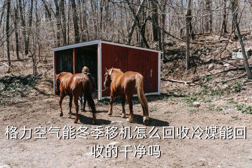 空气能热水器怎么回收冷煤，格力空气能冬季移机怎么回收冷媒能回收的干净吗