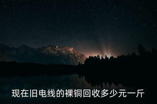 现在旧电线的裸铜回收多少元一斤