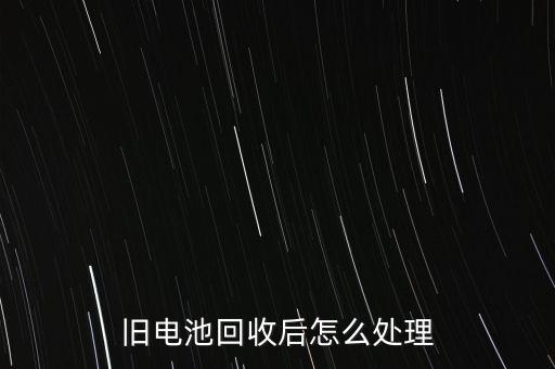 旧电池回收后怎么处理