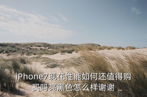 iPhone7现在性能如何还值得购买吗亮黑色怎么样谢谢