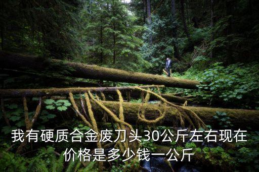 我有硬质合金废刀头30公斤左右现在价格是多少钱一公斤