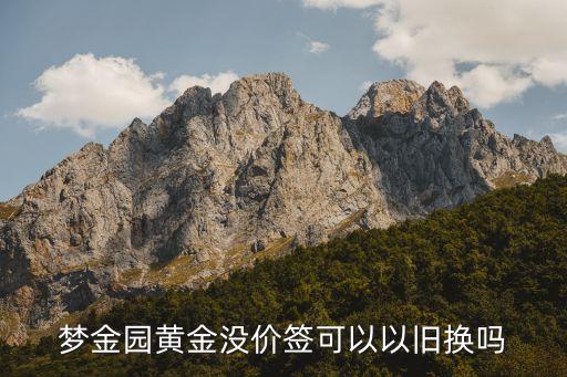 梦金园黄金没价签可以以旧换吗