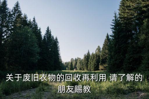 关于废旧衣物的回收再利用 请了解的朋友赐教