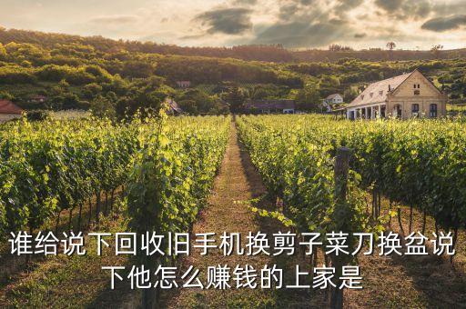 谁给说下回收旧手机换剪子菜刀换盆说下他怎么赚钱的上家是