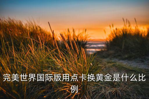 完美世界国际版用点卡换黄金是什么比例