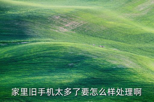 家里旧手机太多了要怎么样处理啊