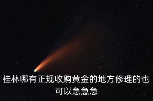 临桂哪里有金银回收，桂林哪有正规收购黄金的地方修理的也可以急急急