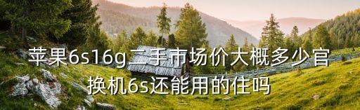 苹果6s16g二手市场价大概多少官换机6s还能用的住吗