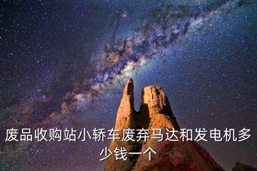 废品收购站小轿车废弃马达和发电机多少钱一个